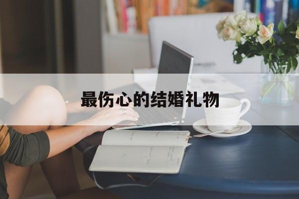 最伤心的结婚礼物:(结婚通信礼带什么东西)