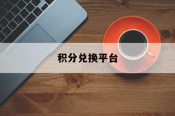 积分兑换平台:(积分兑换商城入口免费兑换)