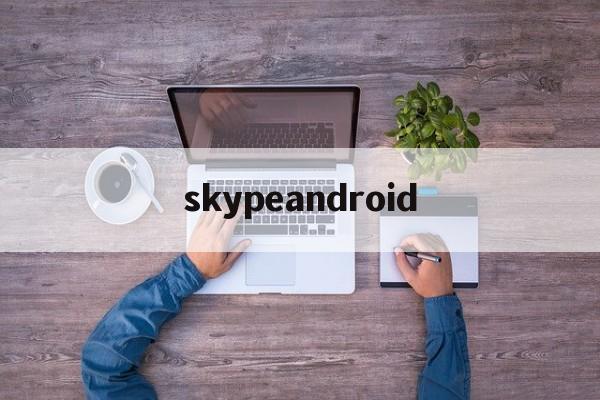 skypeandroid:(skype安卓手机版官方正)