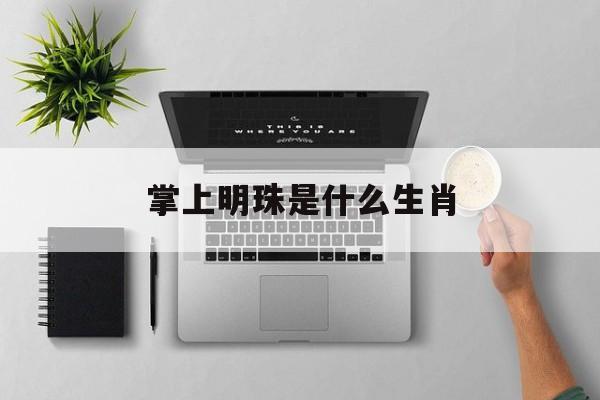掌上明珠是什么生肖:(小小水珠它亮晶晶指什么生肖)