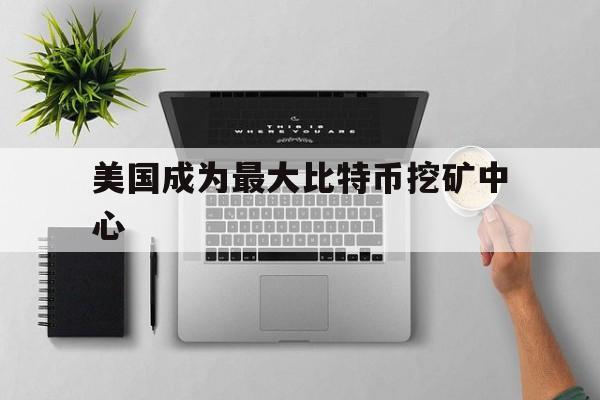 美国成为最大比特币挖矿中心:(比特币价格或将达到20万美元)