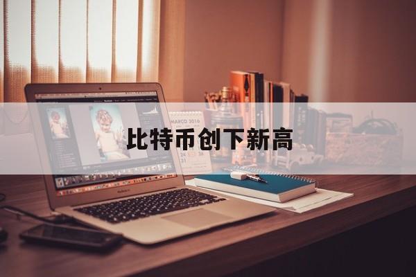 比特币创下新高:(十大虚拟币交易所下载)