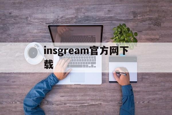 insgream官方网下载:(正版instagram官方下载入口)