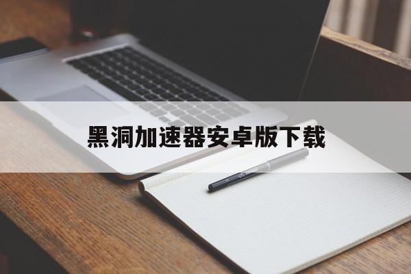 黑洞加速器安卓版下载:(黑洞加速器app免费下载最新版本)
