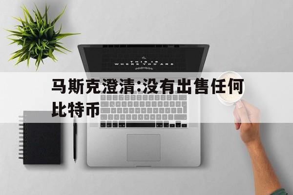 关于马斯克澄清:没有出售任何比特币的信息