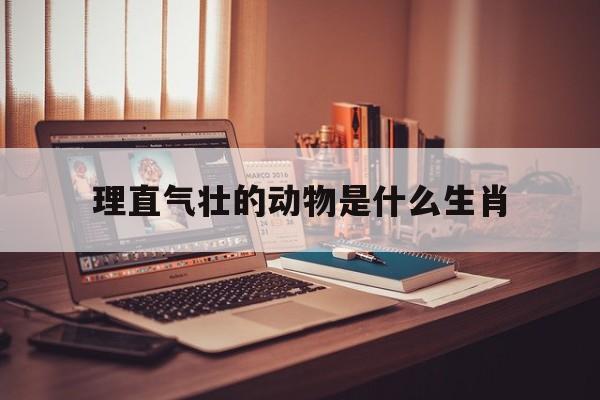 理直气壮的动物是什么生肖:(理直气壮的动物代表什么生肖)