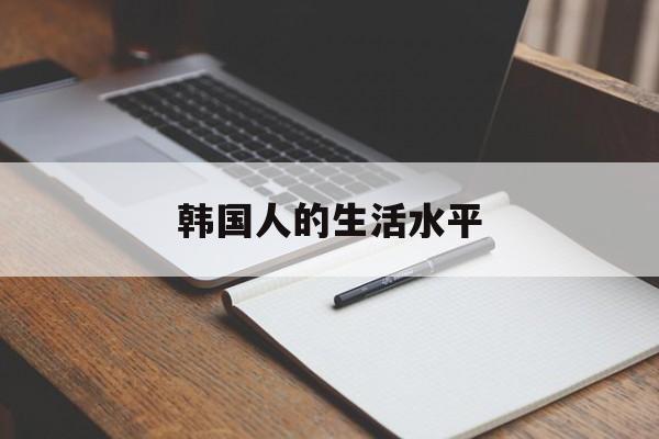 韩国人的生活水平:(韩国平均收入多少一月)