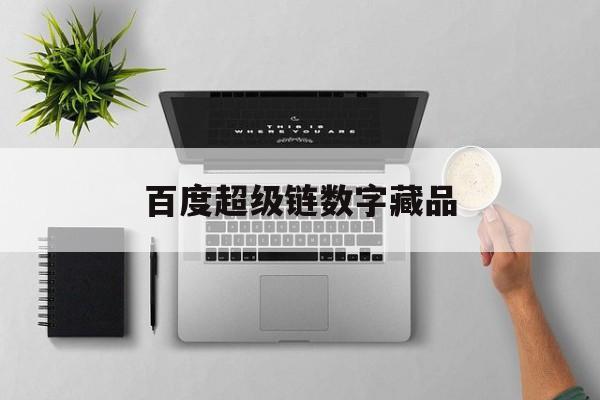 百度超级链数字藏品:(百度数字藏品下架原因)
