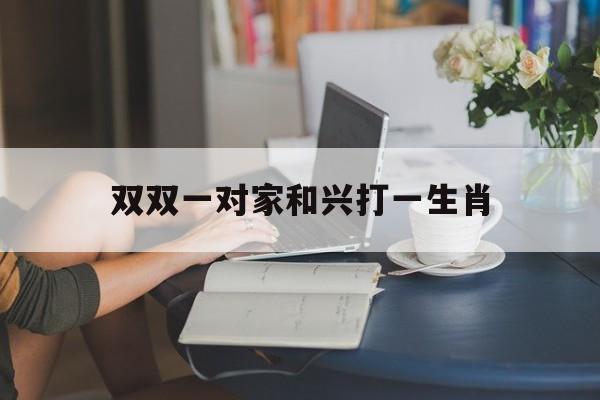 双双一对家和兴打一生肖:(双双一对家兴猜最正确一肖)