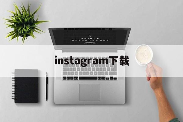 instagram下载:(instagram官方版客户端)