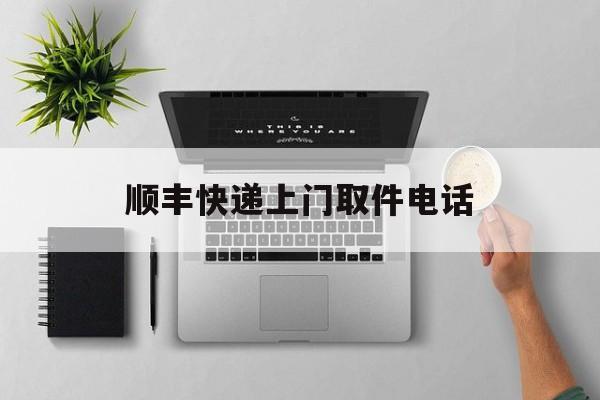 顺丰快递上门取件电话:(顺丰快递上门寄件怎么寄)