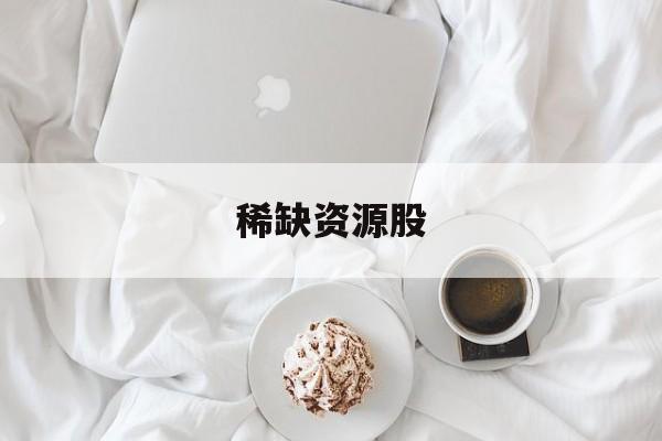 稀缺资源股:(独一无二的稀缺资源股票)