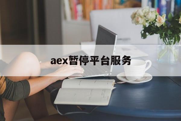 aex暂停平台服务:(AEX交易平台登录不了)