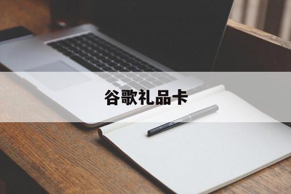谷歌礼品卡:(谷歌礼品卡现在去哪买)