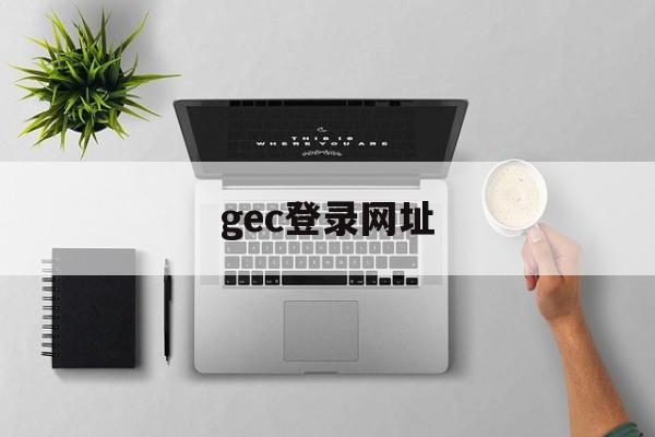 gec登录网址:(gec登录入口中文)