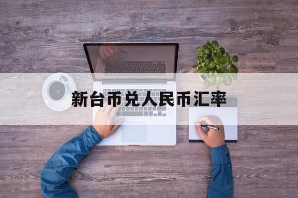 新台币兑人民币汇率:(台币100是多少人民币)